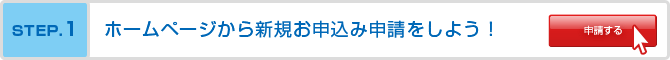 STEP1ホームページから新規お申込み申請をしよう！