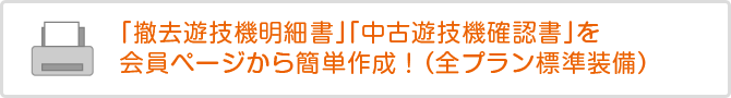 「撤去遊技機明細書」「中古遊技機確認書」を会員ページから簡単作成!(全プラン標準装備)